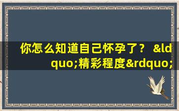 你怎么知道自己怀孕了？ “精彩程度”不亚于电视剧！